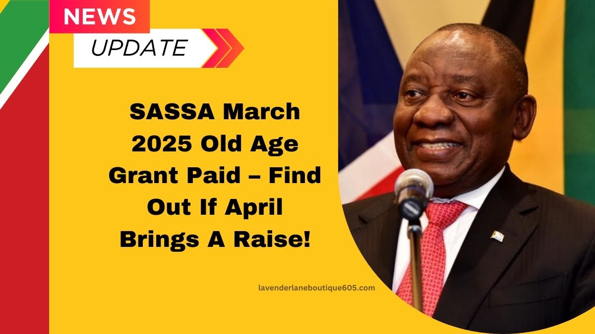 SASSA March 2025 Old Age Grant Paid – Find Out If April Brings A Raise!